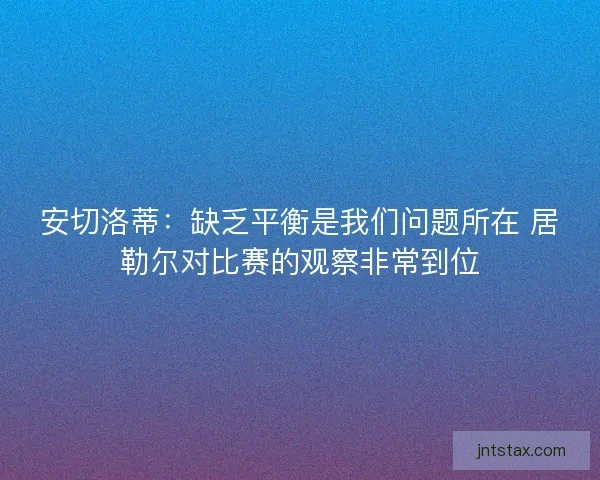 安切洛蒂：缺乏平衡是我们问题所在 居勒尔对比赛的观察非常到位