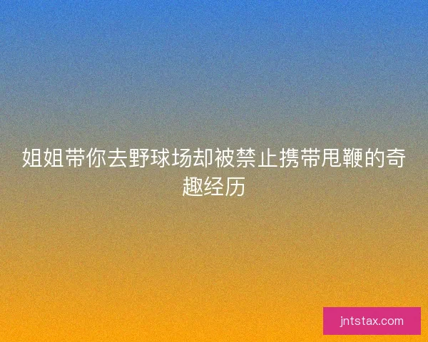 姐姐带你去野球场却被禁止携带甩鞭的奇趣经历